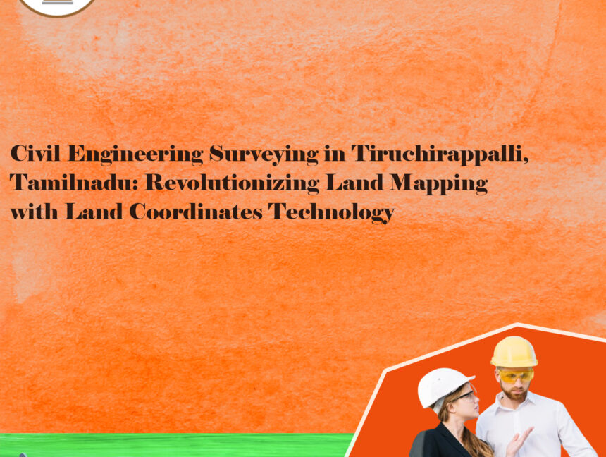 Civil Engineering Surveying in Tiruchirappalli, Tamilnadu: Revolutionizing Land Mapping with Land Coordinates Technology