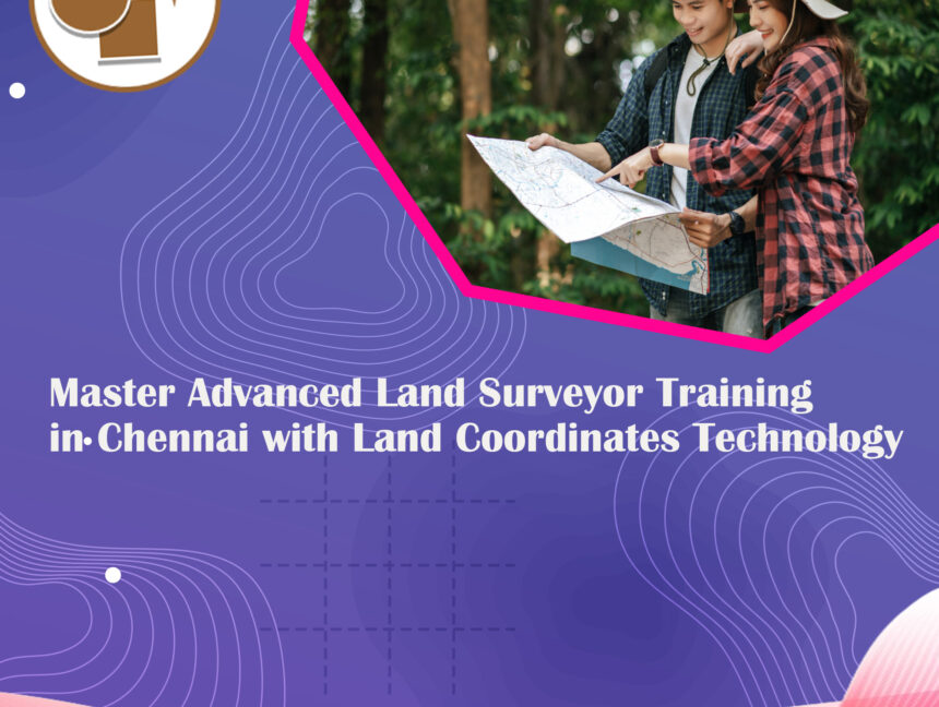 Master Advanced Land Surveyor Training in Chennai with Land Coordinates Technology